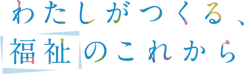 わたしがつくる、福祉のこれから
